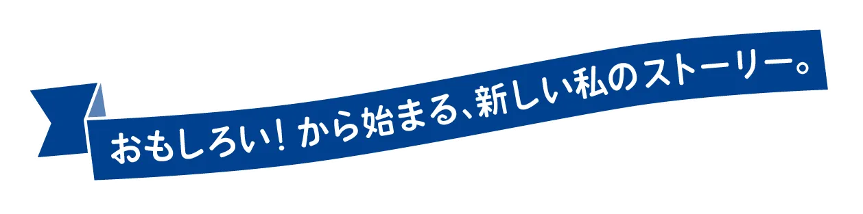 おもしろい!から始まる、新しい私のストーリー。