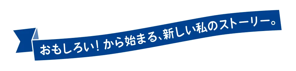 おもしろい!から始まる、新しい私のストーリー。